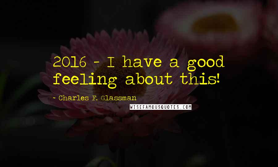 Charles F. Glassman Quotes: 2016 - I have a good feeling about this!