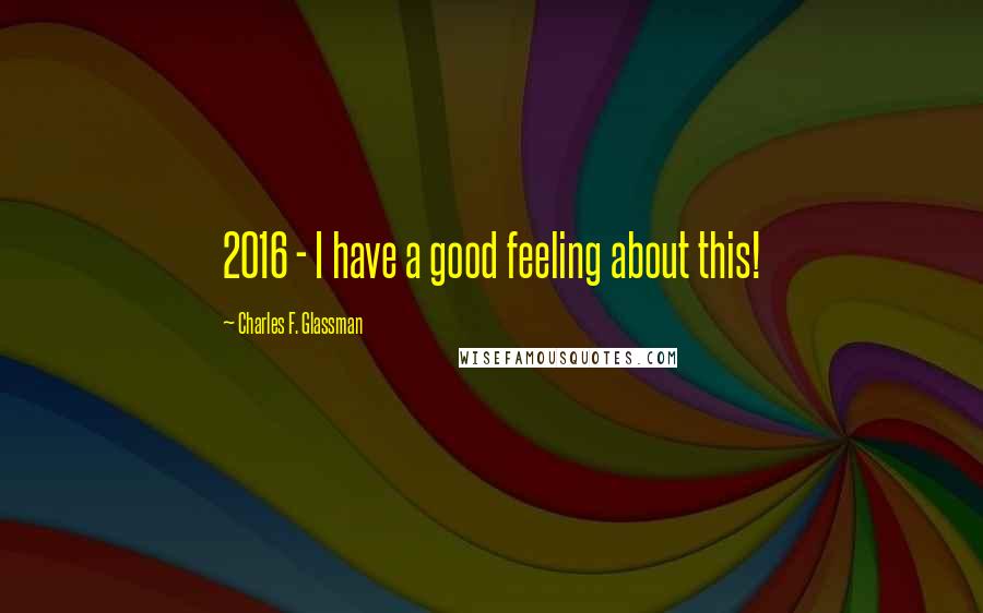 Charles F. Glassman Quotes: 2016 - I have a good feeling about this!