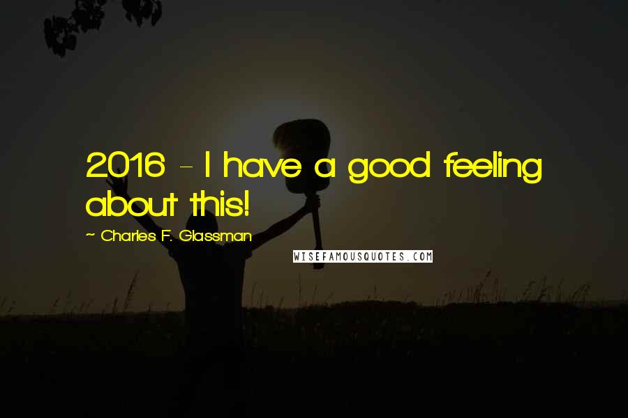 Charles F. Glassman Quotes: 2016 - I have a good feeling about this!