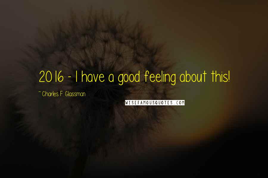 Charles F. Glassman Quotes: 2016 - I have a good feeling about this!