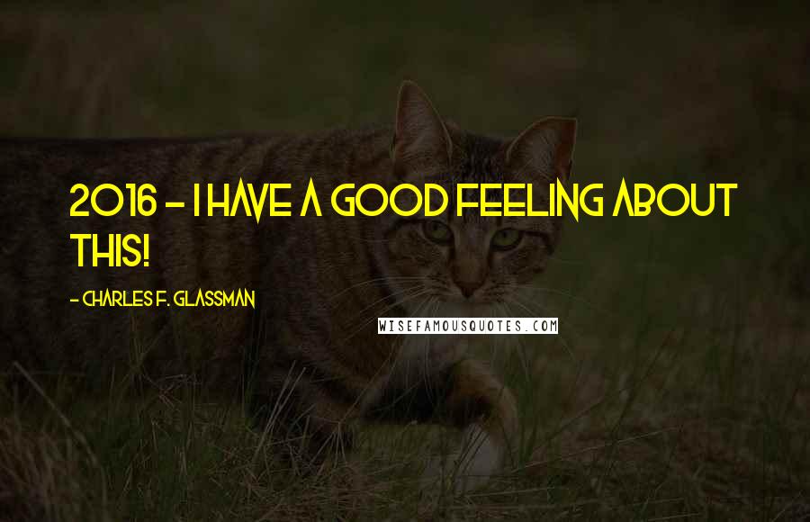 Charles F. Glassman Quotes: 2016 - I have a good feeling about this!