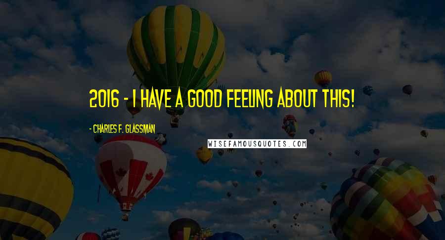 Charles F. Glassman Quotes: 2016 - I have a good feeling about this!