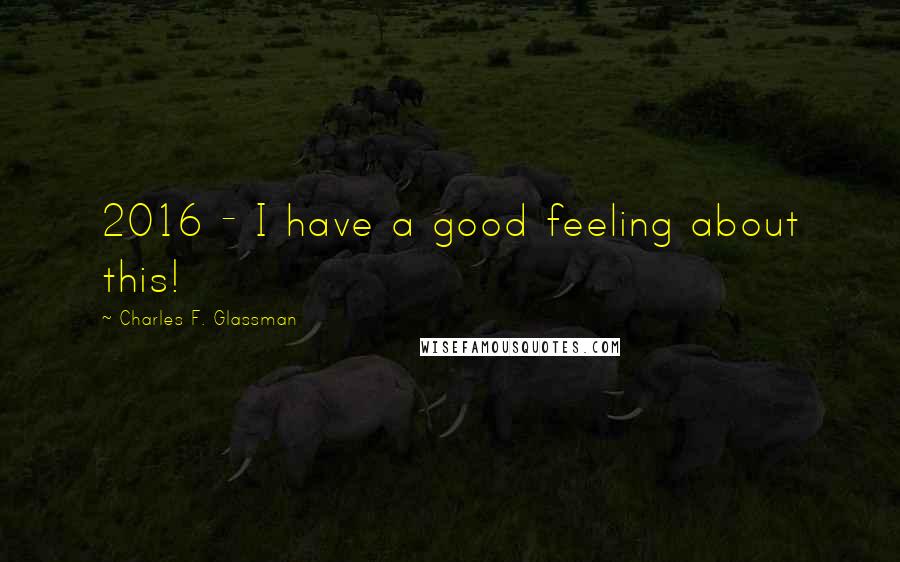 Charles F. Glassman Quotes: 2016 - I have a good feeling about this!