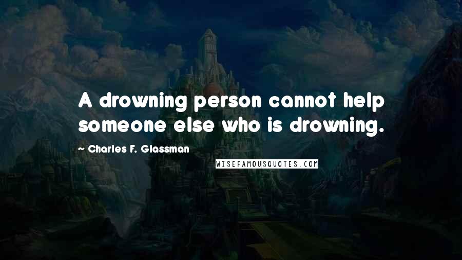 Charles F. Glassman Quotes: A drowning person cannot help someone else who is drowning.