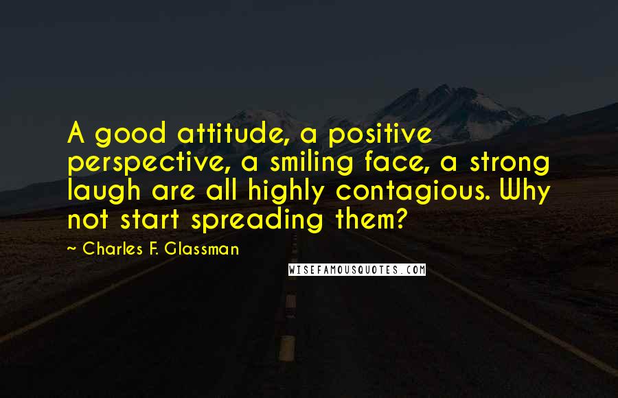 Charles F. Glassman Quotes: A good attitude, a positive perspective, a smiling face, a strong laugh are all highly contagious. Why not start spreading them?