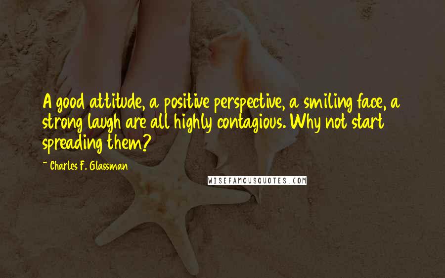 Charles F. Glassman Quotes: A good attitude, a positive perspective, a smiling face, a strong laugh are all highly contagious. Why not start spreading them?