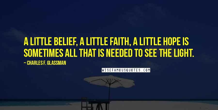 Charles F. Glassman Quotes: A little belief, a little faith, a little hope is sometimes all that is needed to see the light.