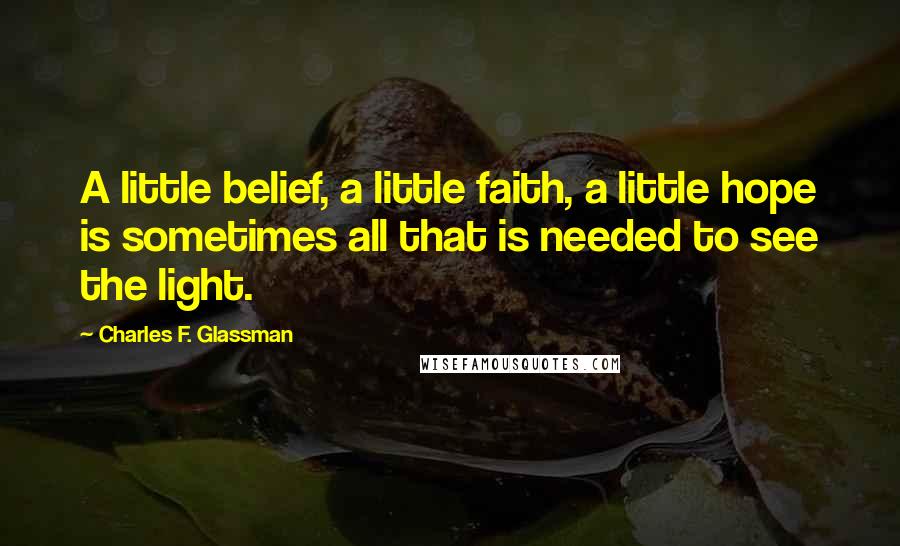 Charles F. Glassman Quotes: A little belief, a little faith, a little hope is sometimes all that is needed to see the light.