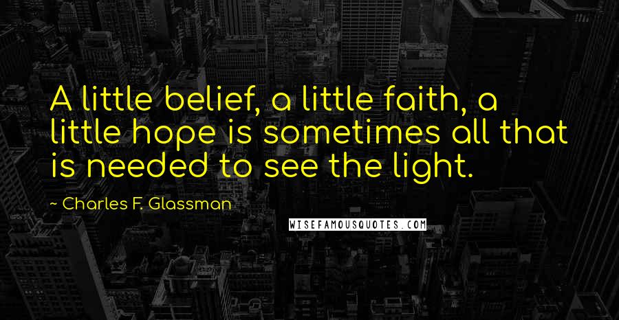 Charles F. Glassman Quotes: A little belief, a little faith, a little hope is sometimes all that is needed to see the light.