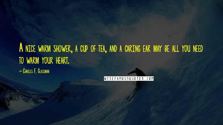 Charles F. Glassman Quotes: A nice warm shower, a cup of tea, and a caring ear may be all you need to warm your heart.