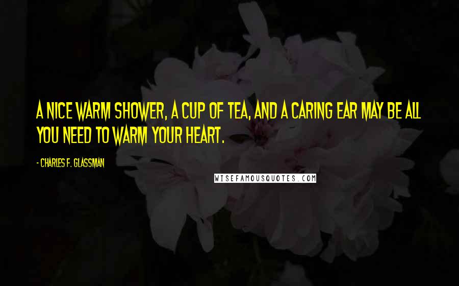 Charles F. Glassman Quotes: A nice warm shower, a cup of tea, and a caring ear may be all you need to warm your heart.