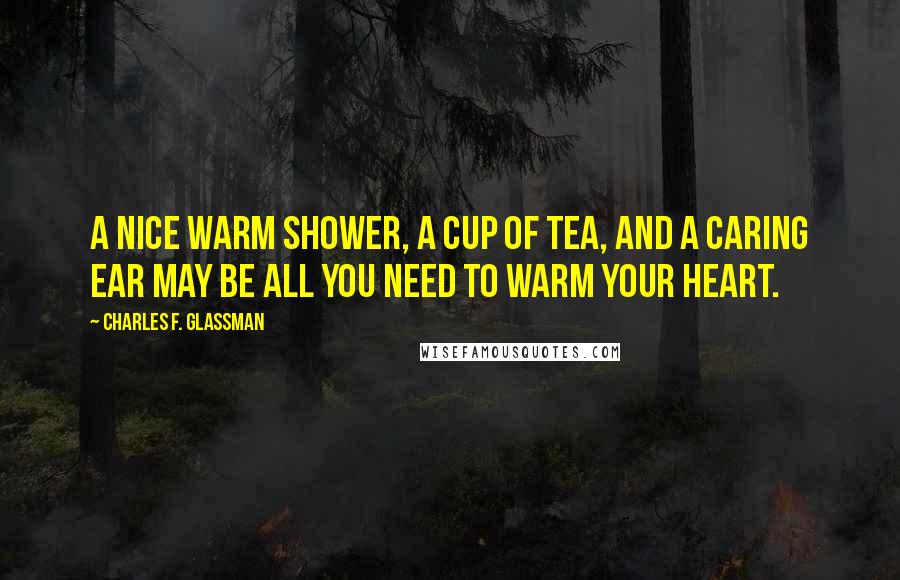 Charles F. Glassman Quotes: A nice warm shower, a cup of tea, and a caring ear may be all you need to warm your heart.