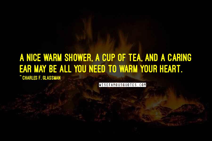 Charles F. Glassman Quotes: A nice warm shower, a cup of tea, and a caring ear may be all you need to warm your heart.