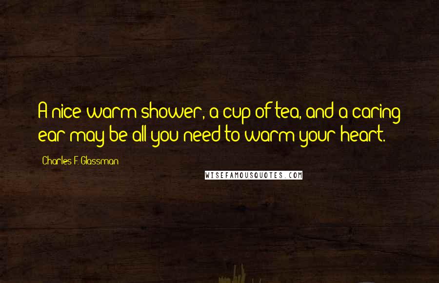 Charles F. Glassman Quotes: A nice warm shower, a cup of tea, and a caring ear may be all you need to warm your heart.