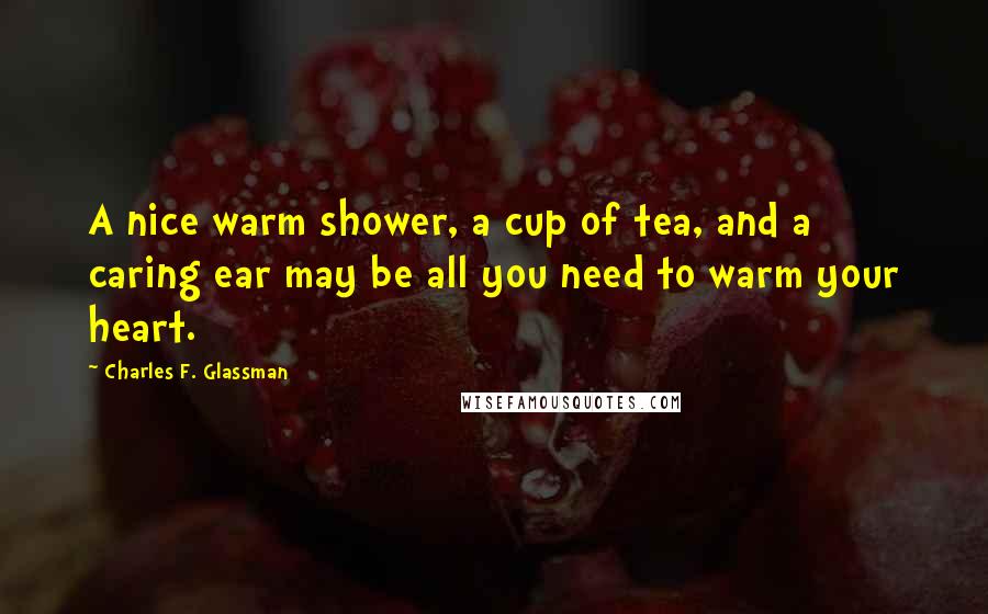 Charles F. Glassman Quotes: A nice warm shower, a cup of tea, and a caring ear may be all you need to warm your heart.