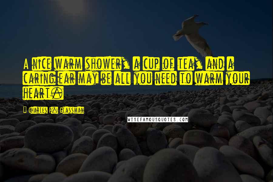 Charles F. Glassman Quotes: A nice warm shower, a cup of tea, and a caring ear may be all you need to warm your heart.