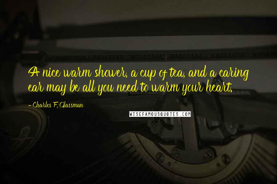 Charles F. Glassman Quotes: A nice warm shower, a cup of tea, and a caring ear may be all you need to warm your heart.