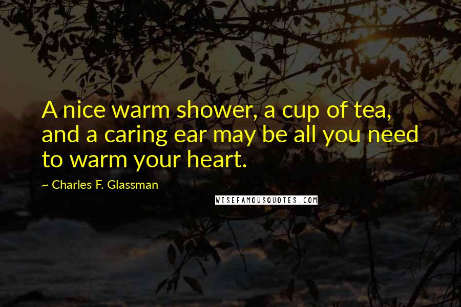 Charles F. Glassman Quotes: A nice warm shower, a cup of tea, and a caring ear may be all you need to warm your heart.