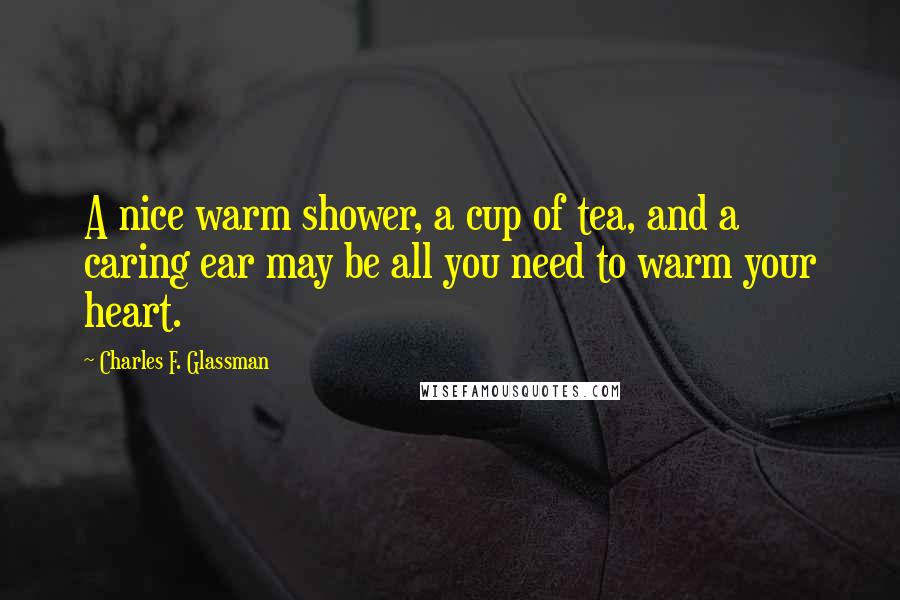 Charles F. Glassman Quotes: A nice warm shower, a cup of tea, and a caring ear may be all you need to warm your heart.