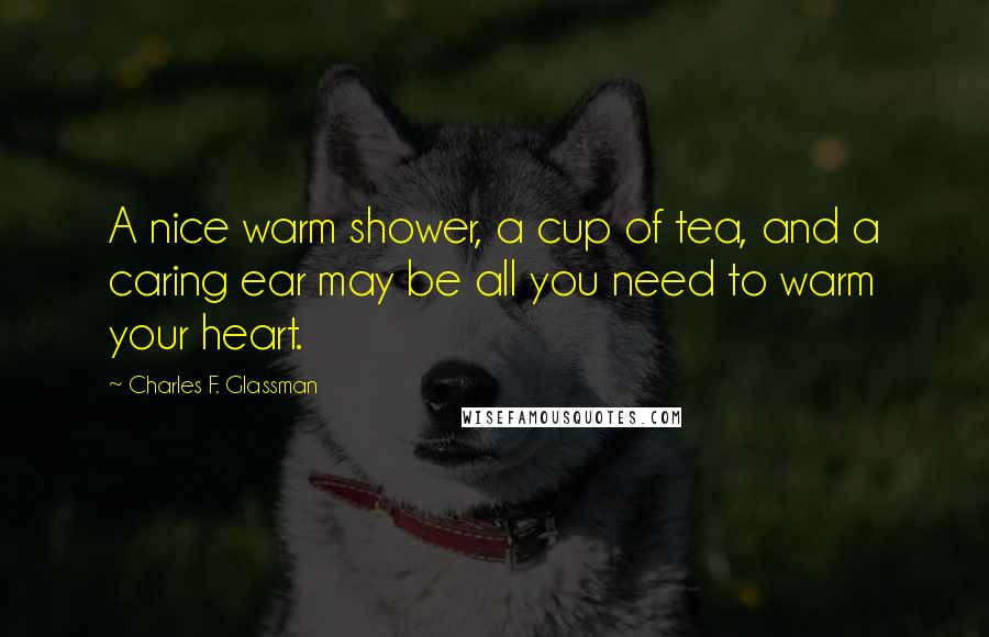 Charles F. Glassman Quotes: A nice warm shower, a cup of tea, and a caring ear may be all you need to warm your heart.