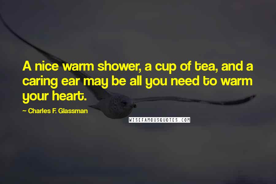 Charles F. Glassman Quotes: A nice warm shower, a cup of tea, and a caring ear may be all you need to warm your heart.