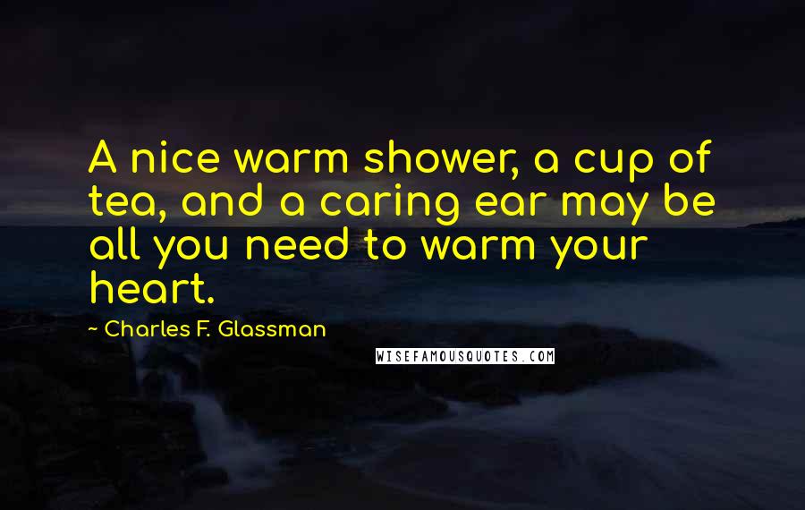 Charles F. Glassman Quotes: A nice warm shower, a cup of tea, and a caring ear may be all you need to warm your heart.