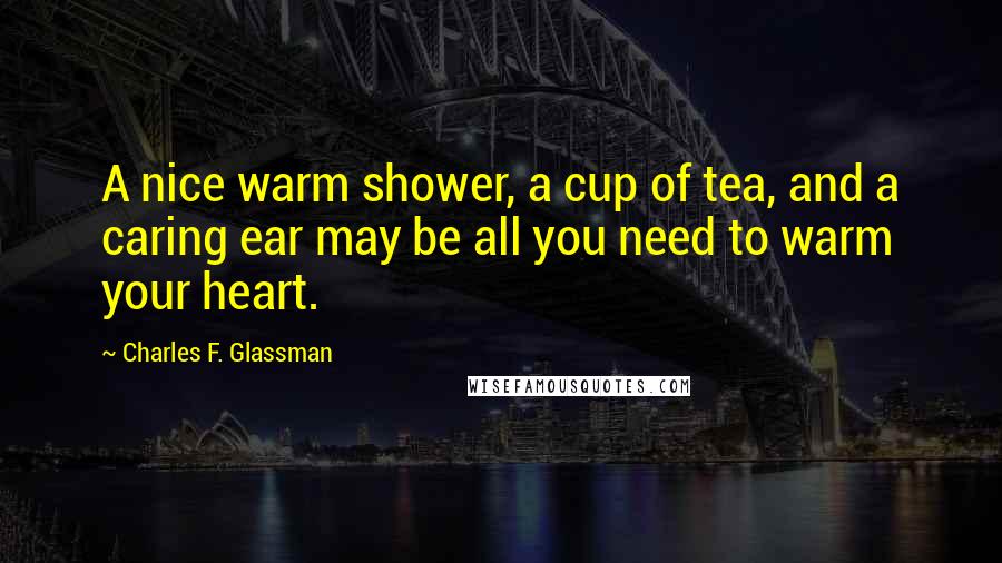 Charles F. Glassman Quotes: A nice warm shower, a cup of tea, and a caring ear may be all you need to warm your heart.