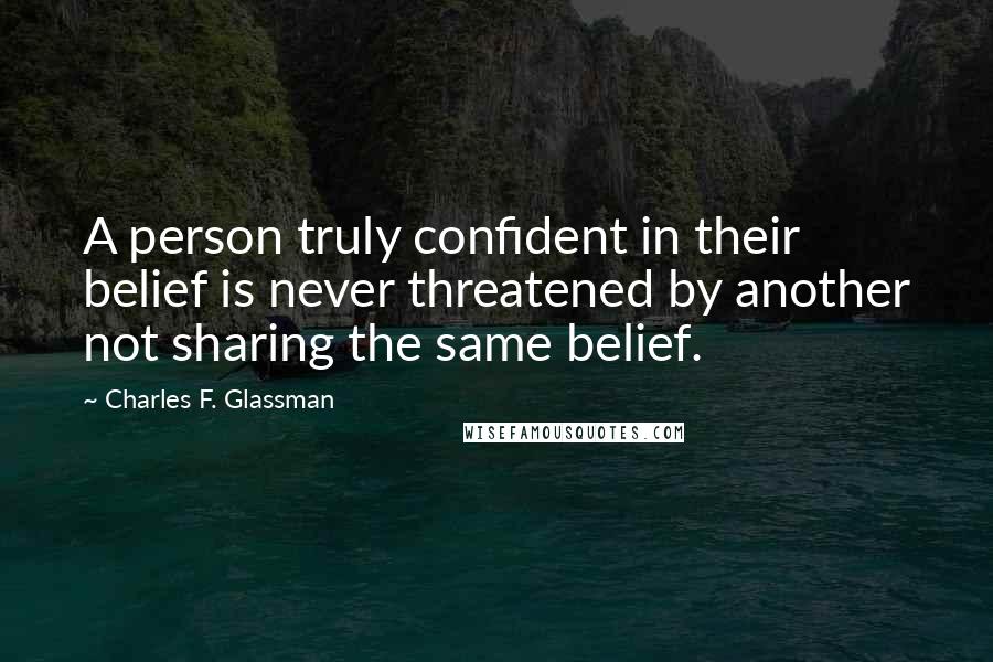 Charles F. Glassman Quotes: A person truly confident in their belief is never threatened by another not sharing the same belief.