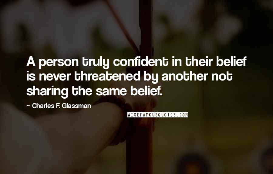 Charles F. Glassman Quotes: A person truly confident in their belief is never threatened by another not sharing the same belief.