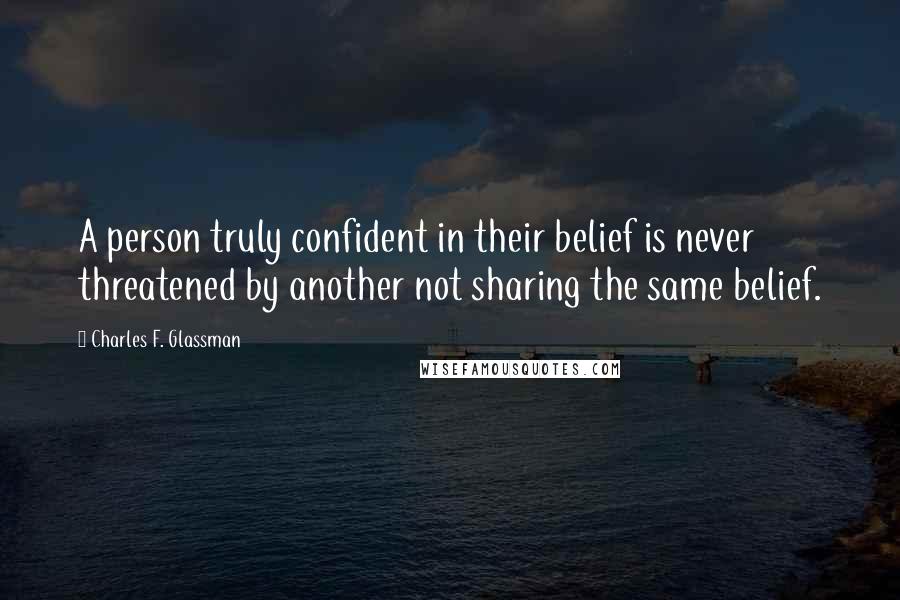 Charles F. Glassman Quotes: A person truly confident in their belief is never threatened by another not sharing the same belief.