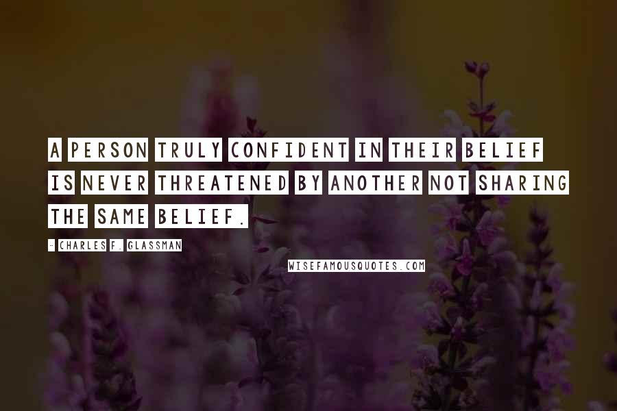 Charles F. Glassman Quotes: A person truly confident in their belief is never threatened by another not sharing the same belief.