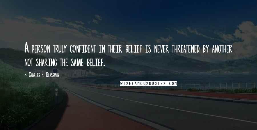 Charles F. Glassman Quotes: A person truly confident in their belief is never threatened by another not sharing the same belief.