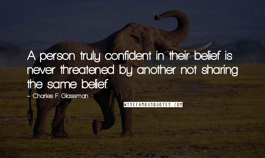 Charles F. Glassman Quotes: A person truly confident in their belief is never threatened by another not sharing the same belief.