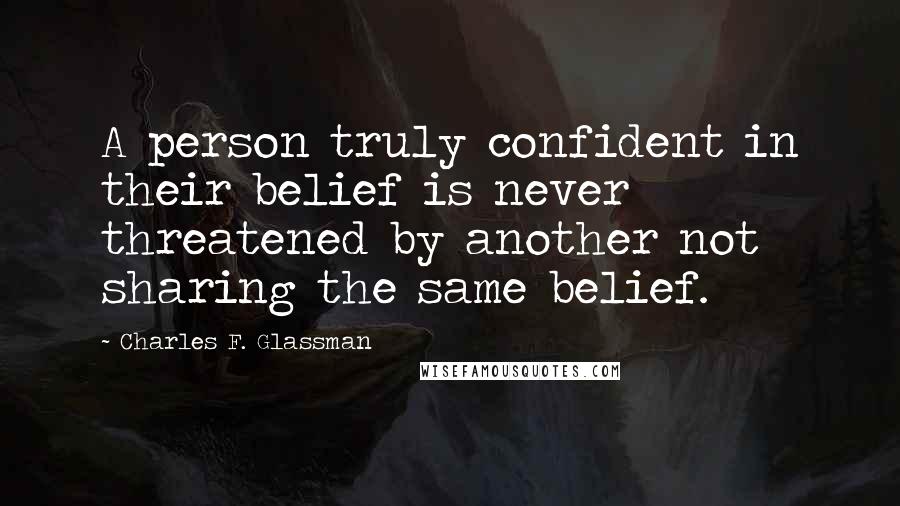 Charles F. Glassman Quotes: A person truly confident in their belief is never threatened by another not sharing the same belief.