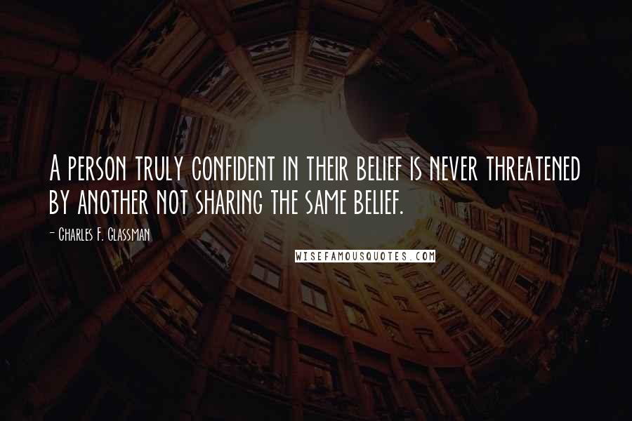 Charles F. Glassman Quotes: A person truly confident in their belief is never threatened by another not sharing the same belief.