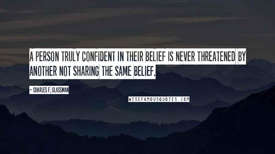 Charles F. Glassman Quotes: A person truly confident in their belief is never threatened by another not sharing the same belief.