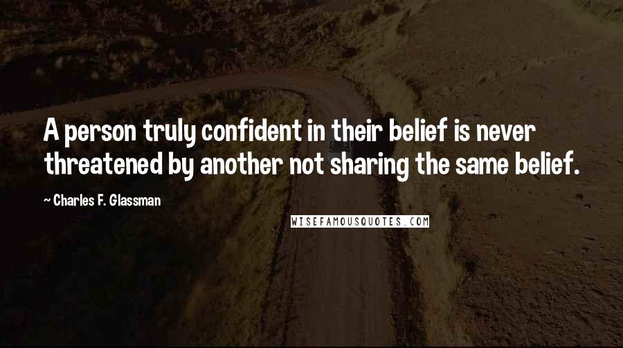 Charles F. Glassman Quotes: A person truly confident in their belief is never threatened by another not sharing the same belief.