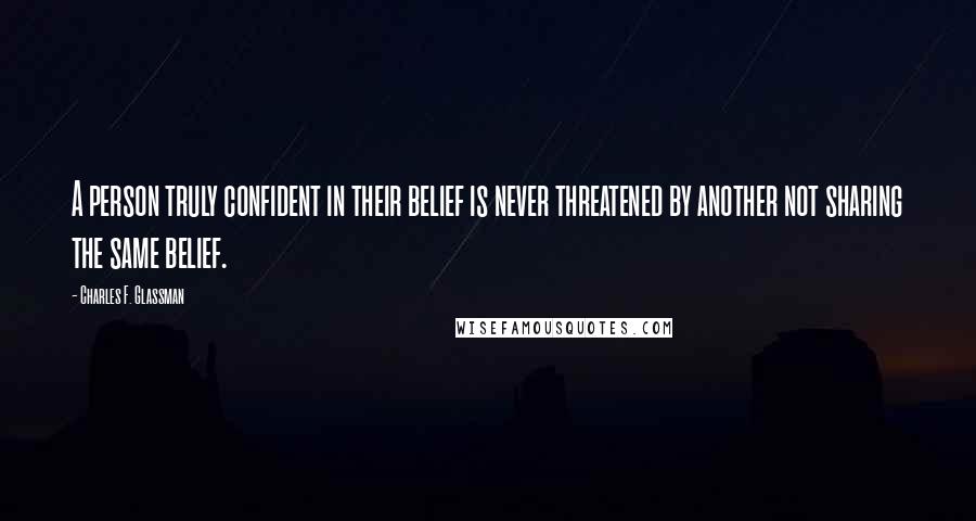 Charles F. Glassman Quotes: A person truly confident in their belief is never threatened by another not sharing the same belief.