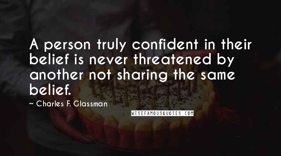 Charles F. Glassman Quotes: A person truly confident in their belief is never threatened by another not sharing the same belief.