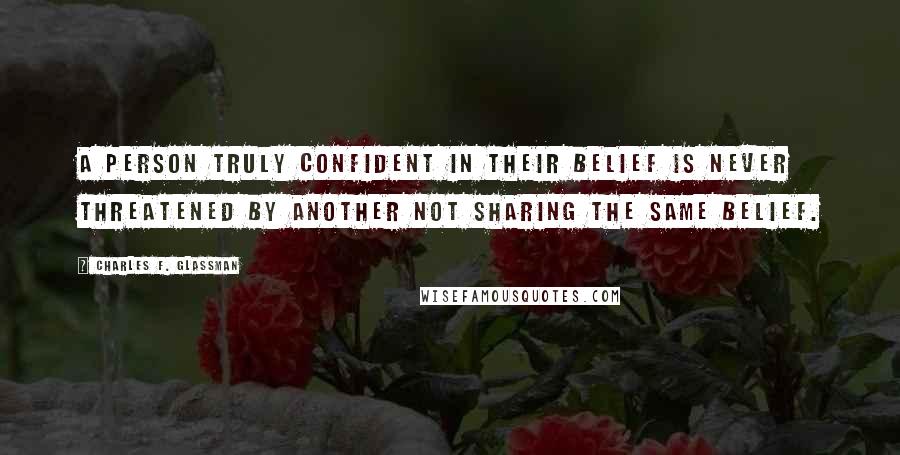 Charles F. Glassman Quotes: A person truly confident in their belief is never threatened by another not sharing the same belief.