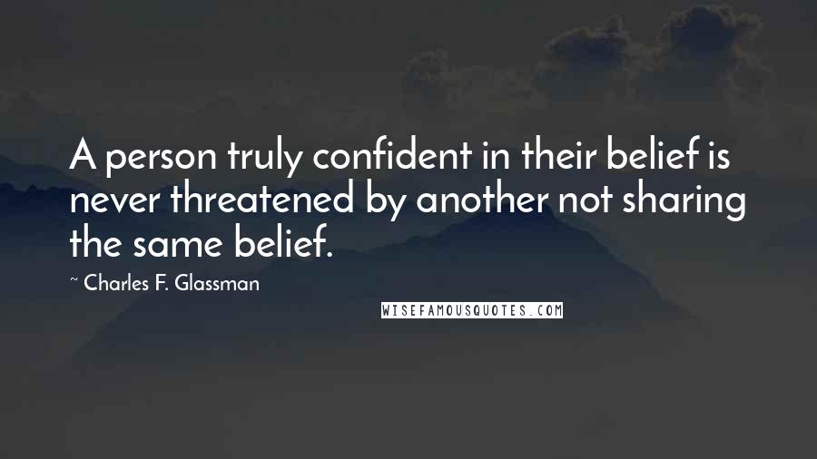 Charles F. Glassman Quotes: A person truly confident in their belief is never threatened by another not sharing the same belief.