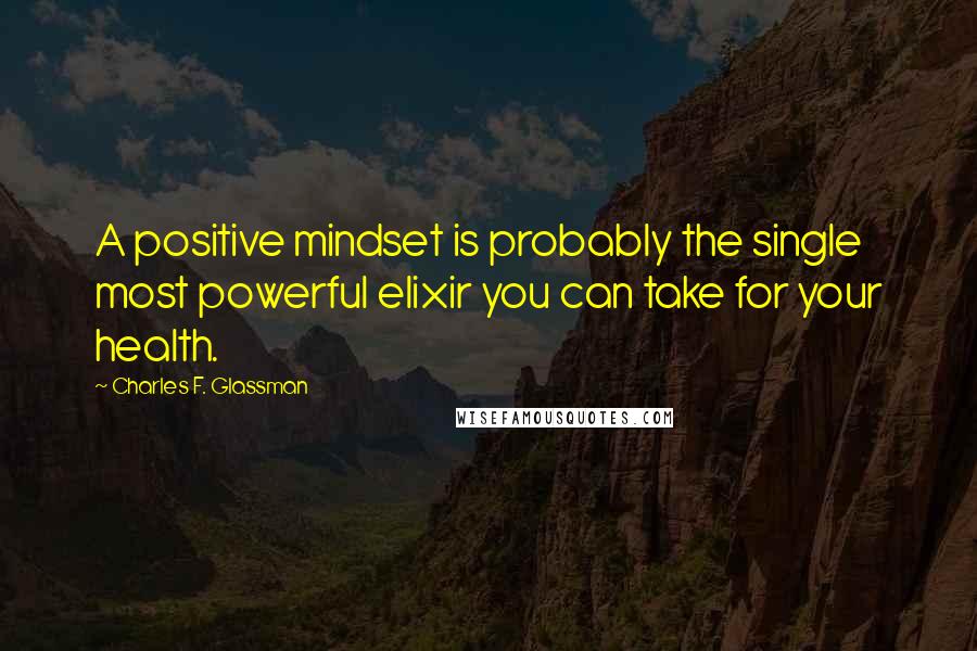 Charles F. Glassman Quotes: A positive mindset is probably the single most powerful elixir you can take for your health.