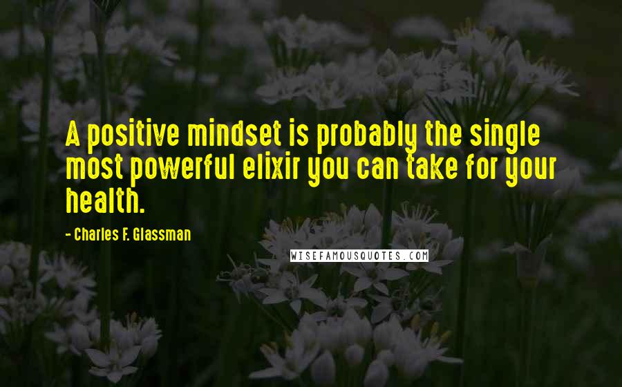 Charles F. Glassman Quotes: A positive mindset is probably the single most powerful elixir you can take for your health.