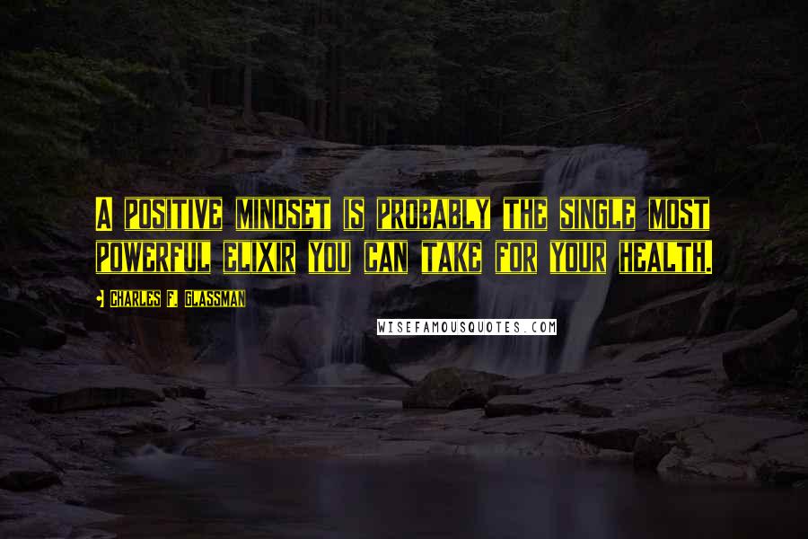 Charles F. Glassman Quotes: A positive mindset is probably the single most powerful elixir you can take for your health.