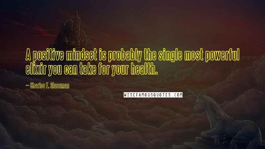 Charles F. Glassman Quotes: A positive mindset is probably the single most powerful elixir you can take for your health.