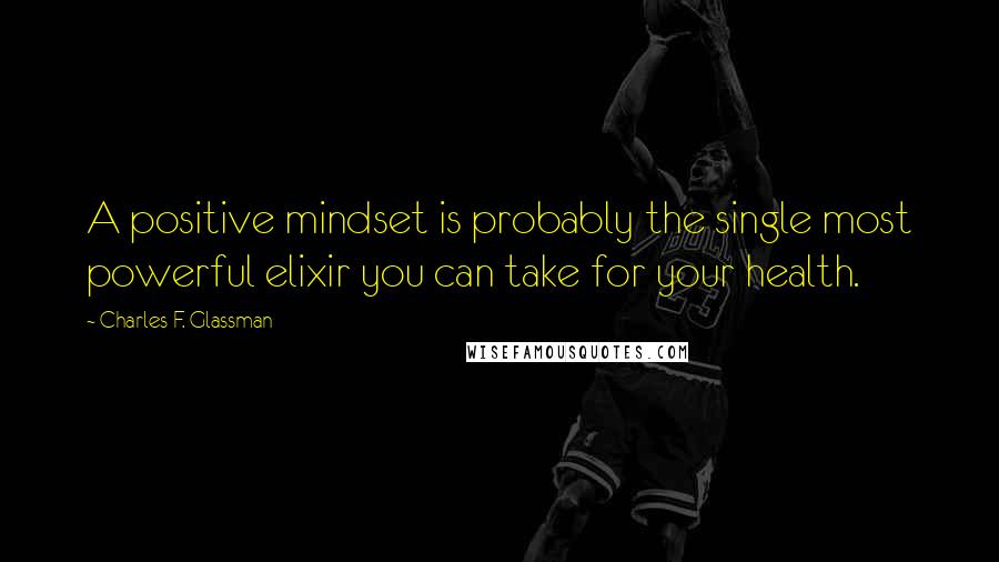 Charles F. Glassman Quotes: A positive mindset is probably the single most powerful elixir you can take for your health.