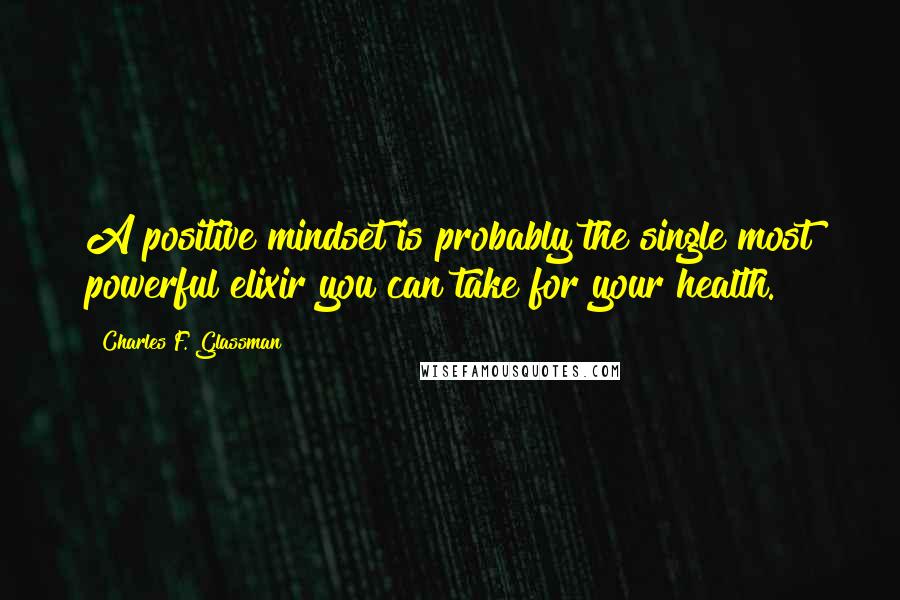 Charles F. Glassman Quotes: A positive mindset is probably the single most powerful elixir you can take for your health.