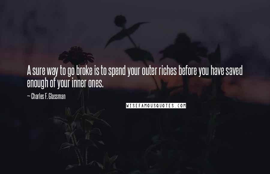 Charles F. Glassman Quotes: A sure way to go broke is to spend your outer riches before you have saved enough of your inner ones.