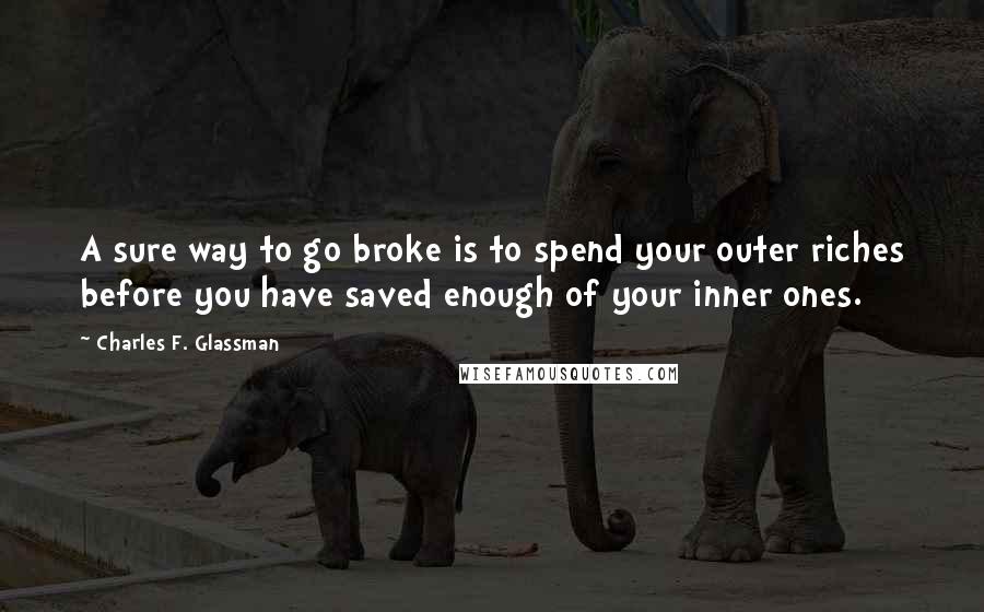 Charles F. Glassman Quotes: A sure way to go broke is to spend your outer riches before you have saved enough of your inner ones.