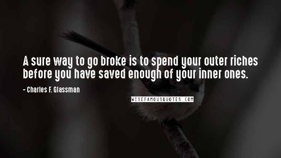 Charles F. Glassman Quotes: A sure way to go broke is to spend your outer riches before you have saved enough of your inner ones.